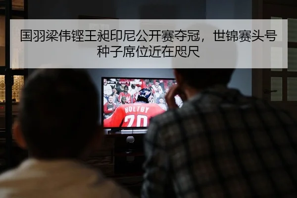 国羽梁伟铿王昶印尼公开赛夺冠，世锦赛头号种子席位近在咫尺